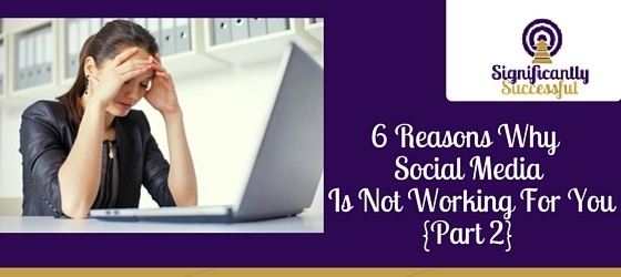 6 Reasons Social Media Is Not Working For You {Part 2}
