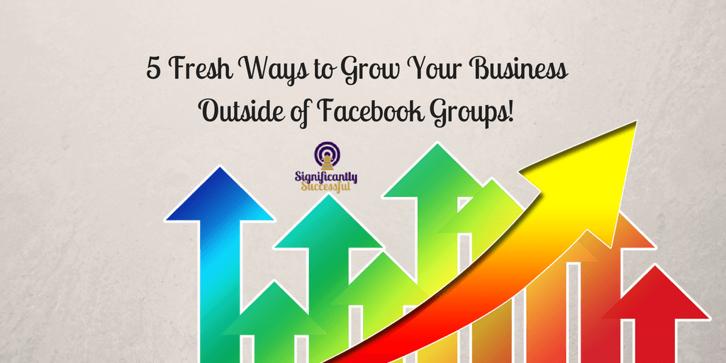 5 Fresh Ways to Grow Your Business Outside of Facebook Groups!