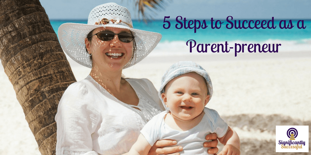 5 Steps to Succeed as a Parent-preneur