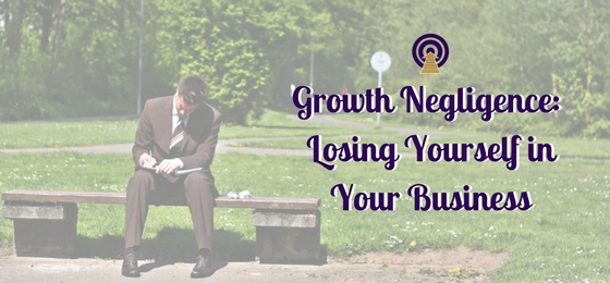 Growth Negligence: Losing Yourself in Your Business