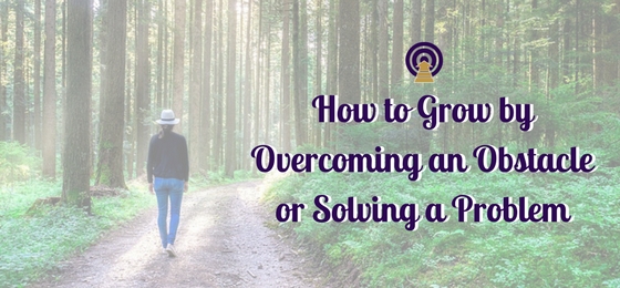 How to Grow by Overcoming an Obstacle or Solving a Problem