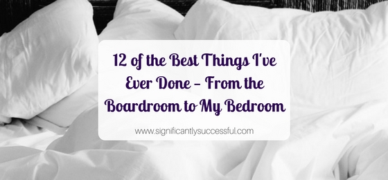 12 of the Best Things I’ve Ever Done – From the Boardroom to My Bedroom