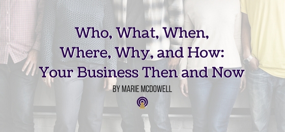 Who, What, When, Where, Why, and How: Your Business Then and Now