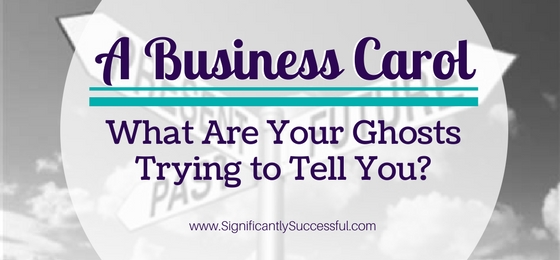 A Business Carol: What Are Your Ghosts Trying to Tell You?